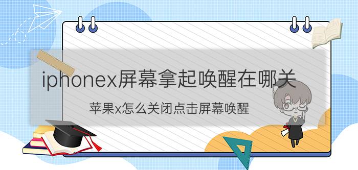 iphonex屏幕拿起唤醒在哪关 苹果x怎么关闭点击屏幕唤醒？